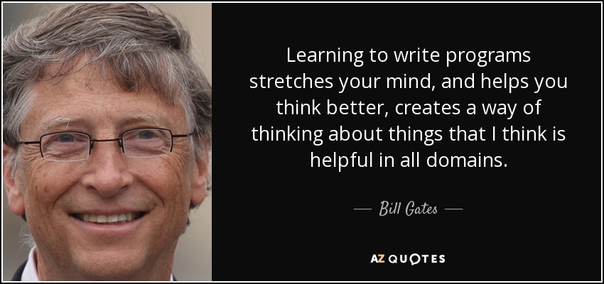 Learning to write programs stretches your mind, and helps you think better, creates a way of thinking about things that I think is helpful in all domains. - Bill Gates