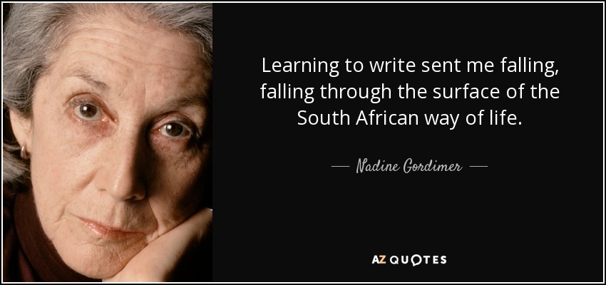 Learning to write sent me falling, falling through the surface of the South African way of life. - Nadine Gordimer