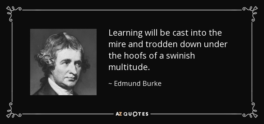 Learning will be cast into the mire and trodden down under the hoofs of a swinish multitude. - Edmund Burke