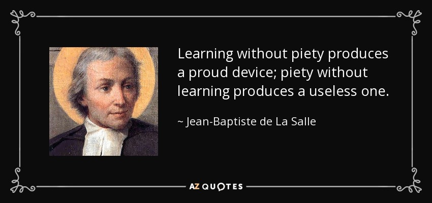 Learning without piety produces a proud device; piety without learning produces a useless one. - Jean-Baptiste de La Salle