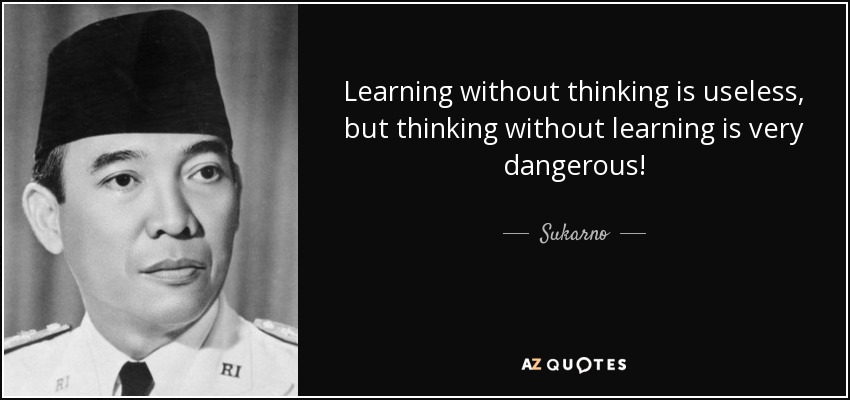 Learning without thinking is useless, but thinking without learning is very dangerous! - Sukarno