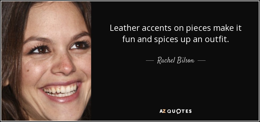 Leather accents on pieces make it fun and spices up an outfit. - Rachel Bilson