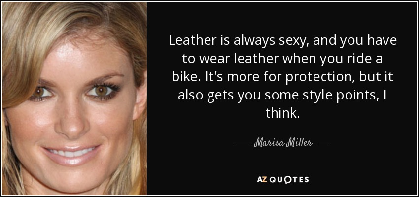 Leather is always sexy, and you have to wear leather when you ride a bike. It's more for protection, but it also gets you some style points, I think. - Marisa Miller