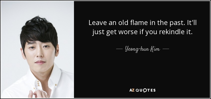 Leave an old flame in the past. It'll just get worse if you rekindle it. - Yeong-hun Kim
