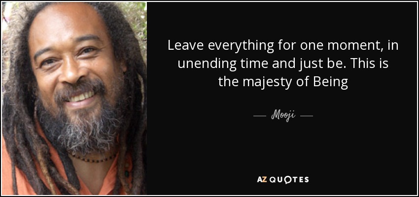Leave everything for one moment, in unending time and just be. This is the majesty of Being - Mooji