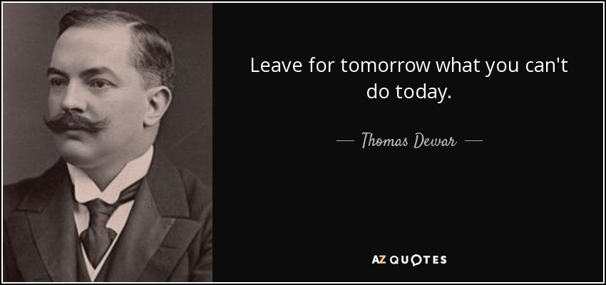 Leave for tomorrow what you can't do today. - Thomas Dewar, 1st Baron Dewar