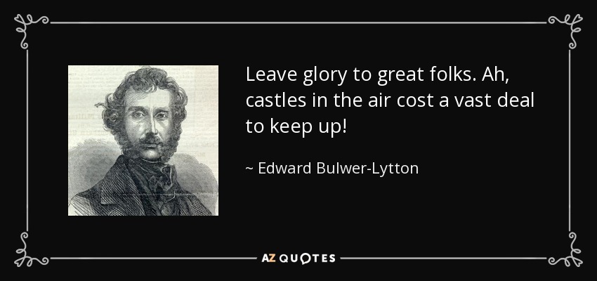 Leave glory to great folks. Ah, castles in the air cost a vast deal to keep up! - Edward Bulwer-Lytton, 1st Baron Lytton