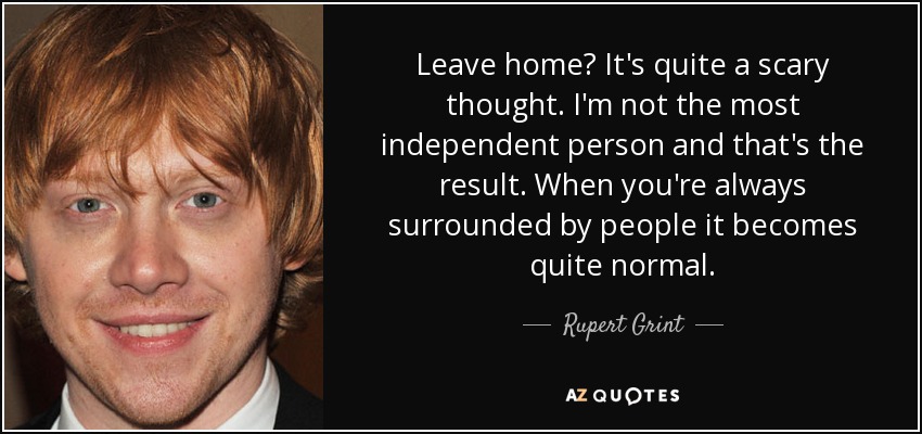 Leave home? It's quite a scary thought. I'm not the most independent person and that's the result. When you're always surrounded by people it becomes quite normal. - Rupert Grint