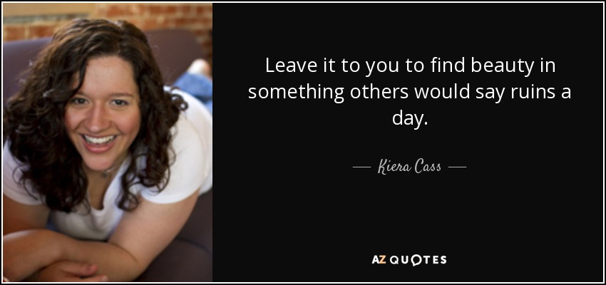 Leave it to you to find beauty in something others would say ruins a day. - Kiera Cass