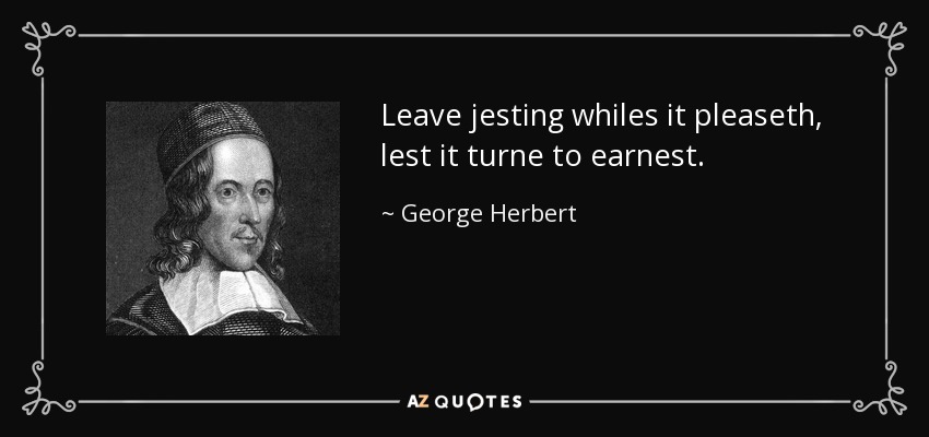Leave jesting whiles it pleaseth, lest it turne to earnest. - George Herbert