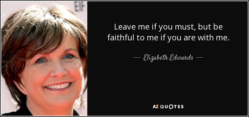 Leave me if you must, but be faithful to me if you are with me. - Elizabeth Edwards