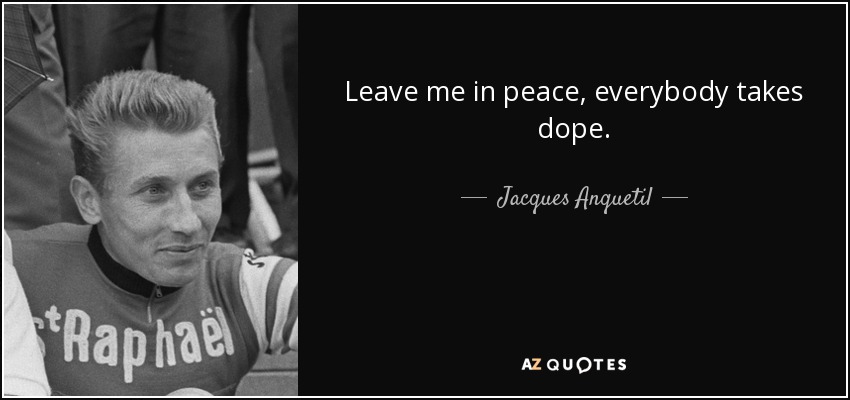 Leave me in peace, everybody takes dope. - Jacques Anquetil