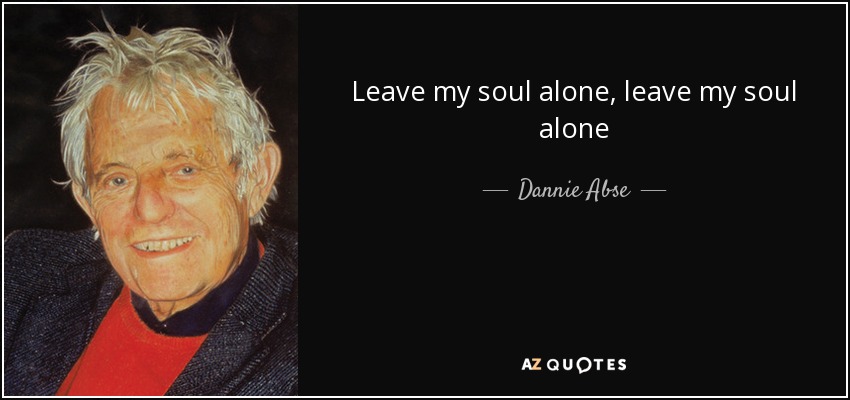 Leave my soul alone, leave my soul alone - Dannie Abse