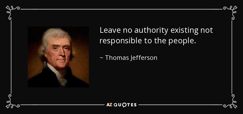 Leave no authority existing not responsible to the people. - Thomas Jefferson