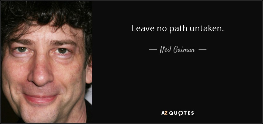 Leave no path untaken. - Neil Gaiman