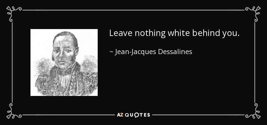 Leave nothing white behind you. - Jean-Jacques Dessalines