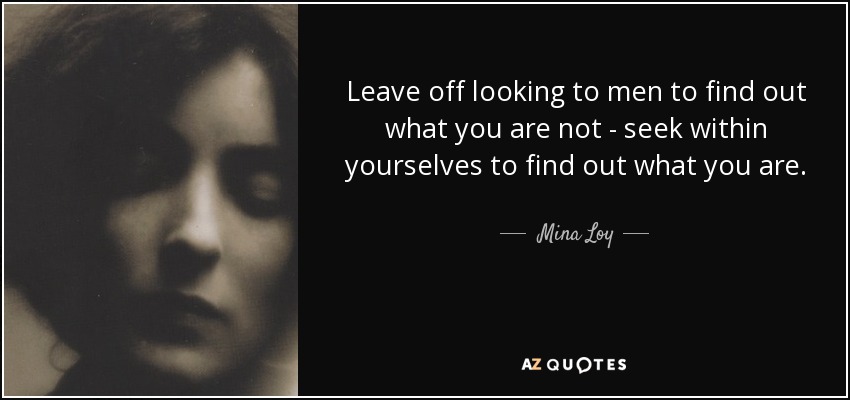 Leave off looking to men to find out what you are not - seek within yourselves to find out what you are. - Mina Loy