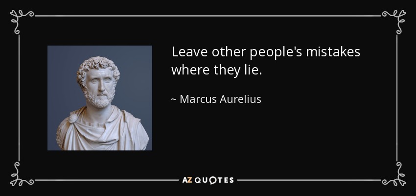 Leave other people's mistakes where they lie. - Marcus Aurelius