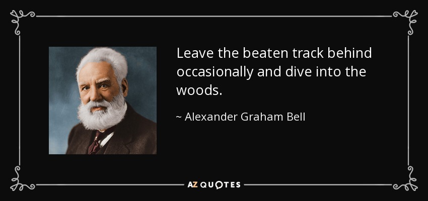 Leave the beaten track behind occasionally and dive into the woods. - Alexander Graham Bell