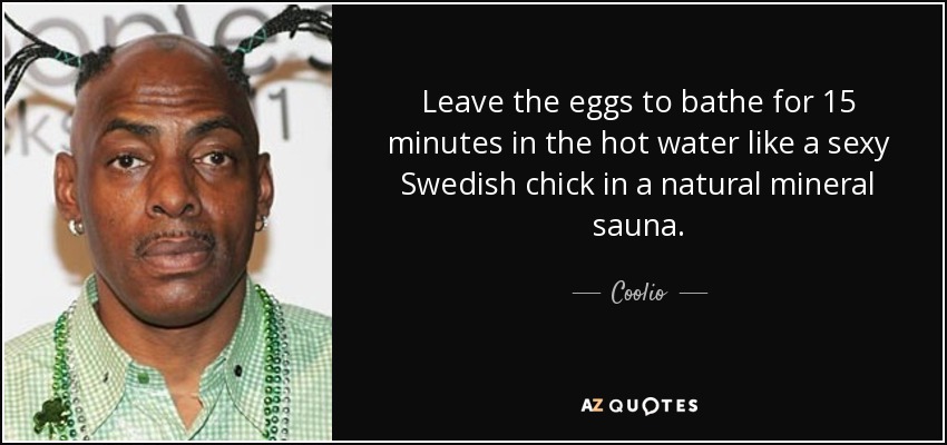 Leave the eggs to bathe for 15 minutes in the hot water like a sexy Swedish chick in a natural mineral sauna. - Coolio