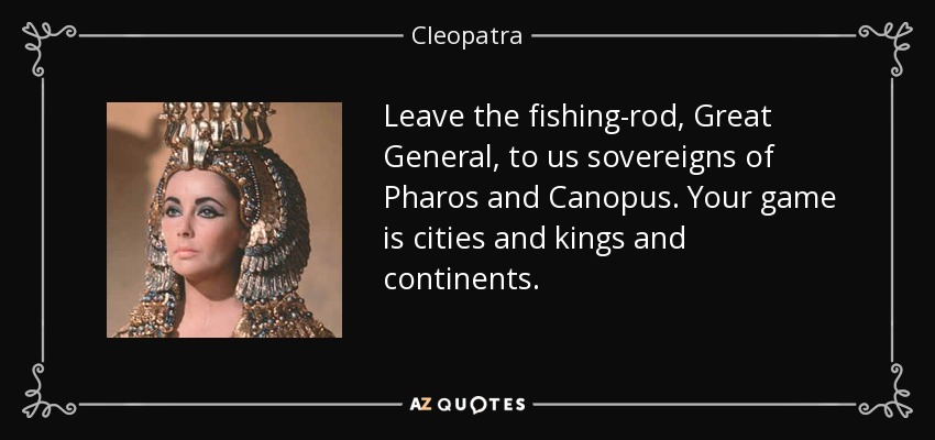 Leave the fishing-rod, Great General, to us sovereigns of Pharos and Canopus. Your game is cities and kings and continents. - Cleopatra