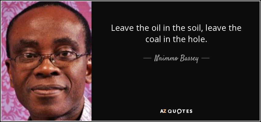 Leave the oil in the soil, leave the coal in the hole. - Nnimmo Bassey