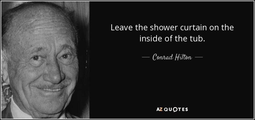 Leave the shower curtain on the inside of the tub. - Conrad Hilton