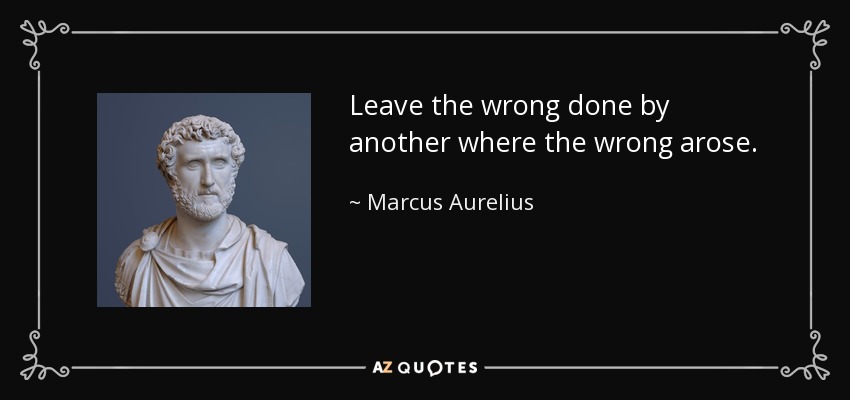 Leave the wrong done by another where the wrong arose. - Marcus Aurelius