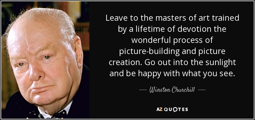 Leave to the masters of art trained by a lifetime of devotion the wonderful process of picture-building and picture creation. Go out into the sunlight and be happy with what you see. - Winston Churchill