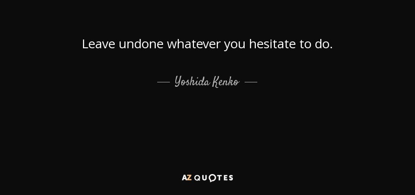 Leave undone whatever you hesitate to do. - Yoshida Kenko