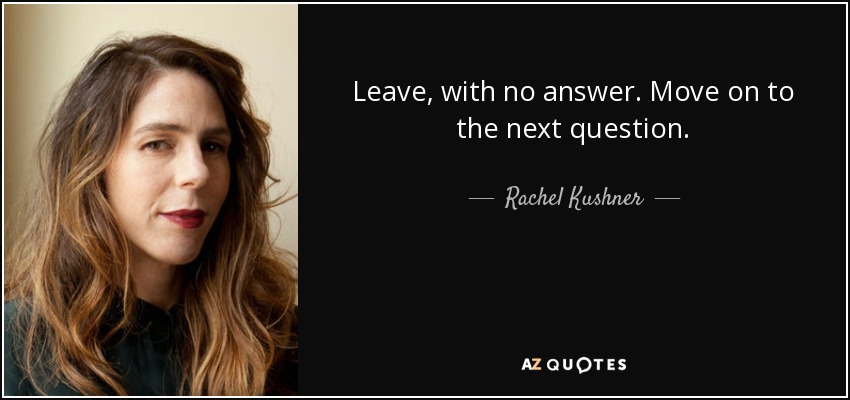 Leave, with no answer. Move on to the next question. - Rachel Kushner