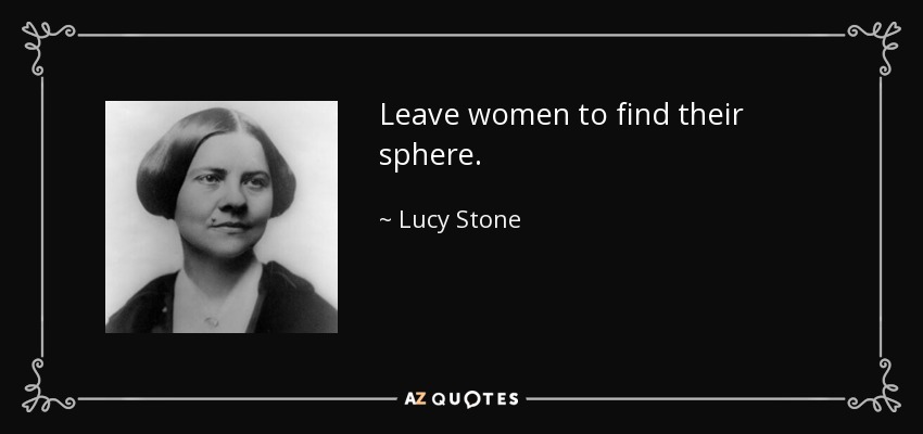 Leave women to find their sphere. - Lucy Stone