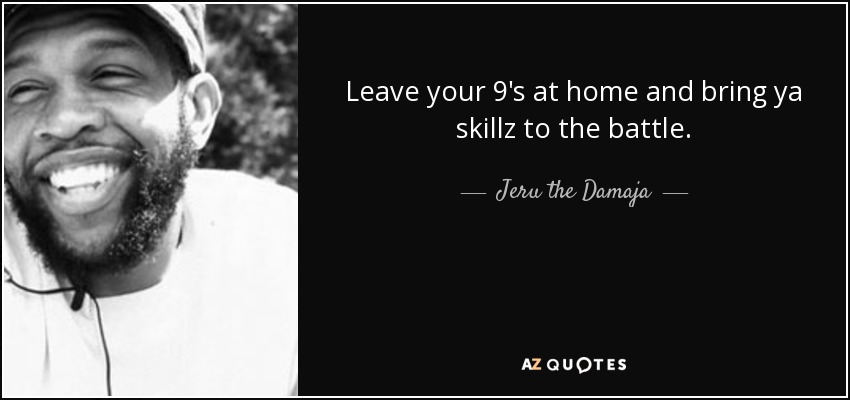 Leave your 9's at home and bring ya skillz to the battle. - Jeru the Damaja
