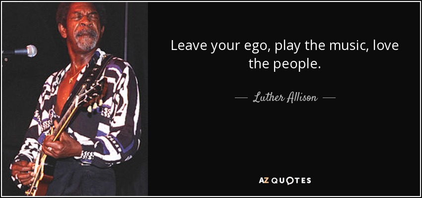 Leave your ego, play the music, love the people. - Luther Allison