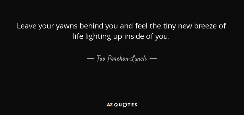 Leave your yawns behind you and feel the tiny new breeze of life lighting up inside of you. - Tao Porchon-Lynch