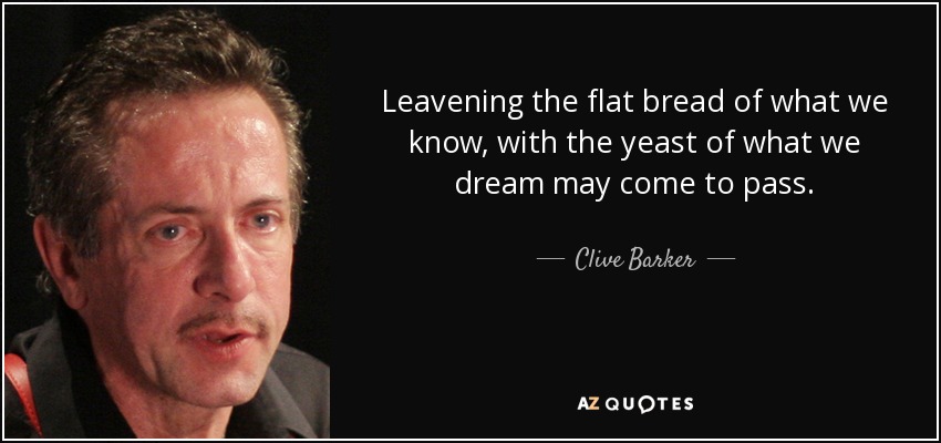 Leavening the flat bread of what we know, with the yeast of what we dream may come to pass. - Clive Barker