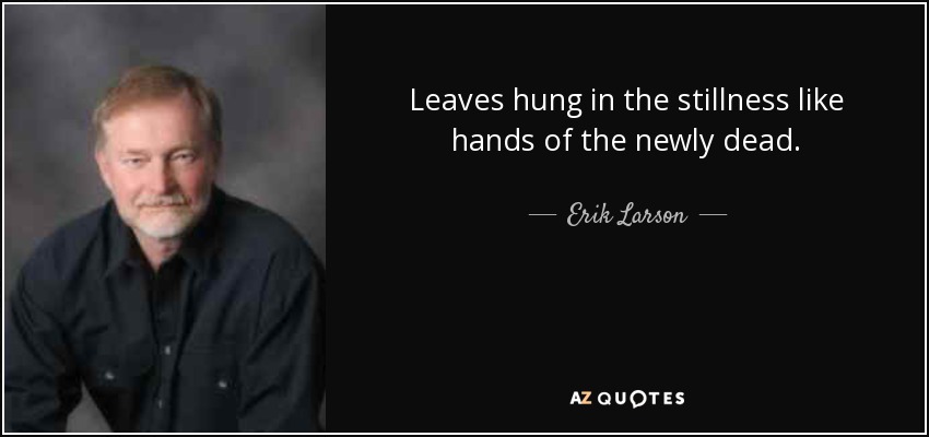 Leaves hung in the stillness like hands of the newly dead. - Erik Larson