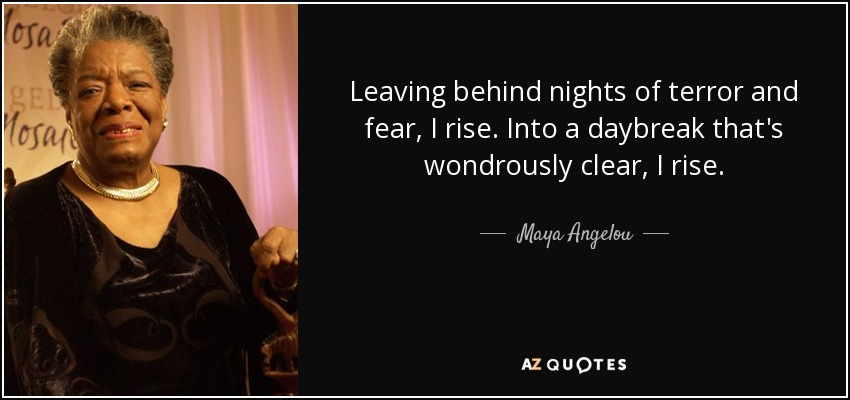 Leaving behind nights of terror and fear, I rise. Into a daybreak that's wondrously clear, I rise. - Maya Angelou