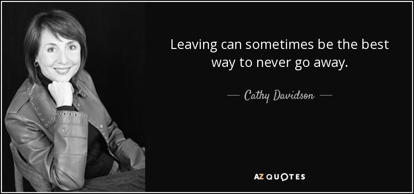 Leaving can sometimes be the best way to never go away. - Cathy Davidson