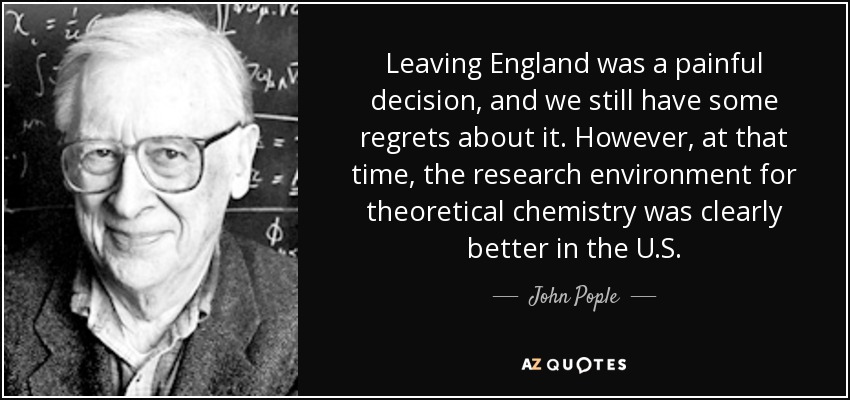 Leaving England was a painful decision, and we still have some regrets about it. However, at that time, the research environment for theoretical chemistry was clearly better in the U.S. - John Pople