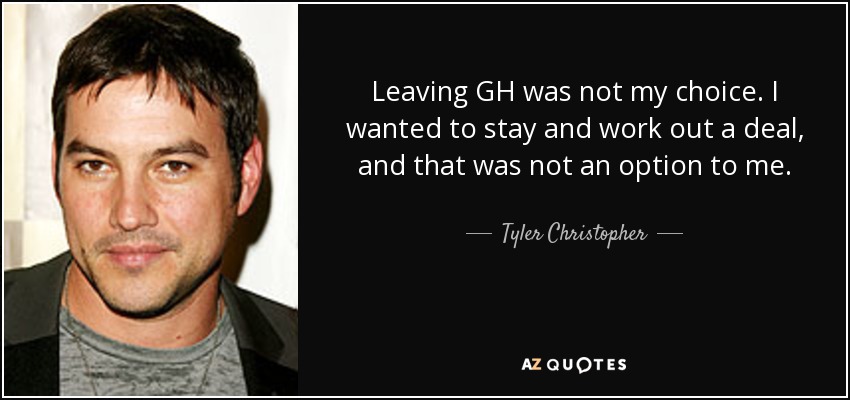 Leaving GH was not my choice. I wanted to stay and work out a deal, and that was not an option to me. - Tyler Christopher