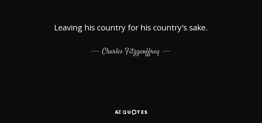 Leaving his country for his country's sake. - Charles Fitzgeoffrey
