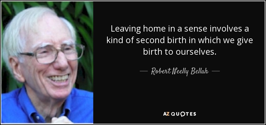 Leaving home in a sense involves a kind of second birth in which we give birth to ourselves. - Robert Neelly Bellah