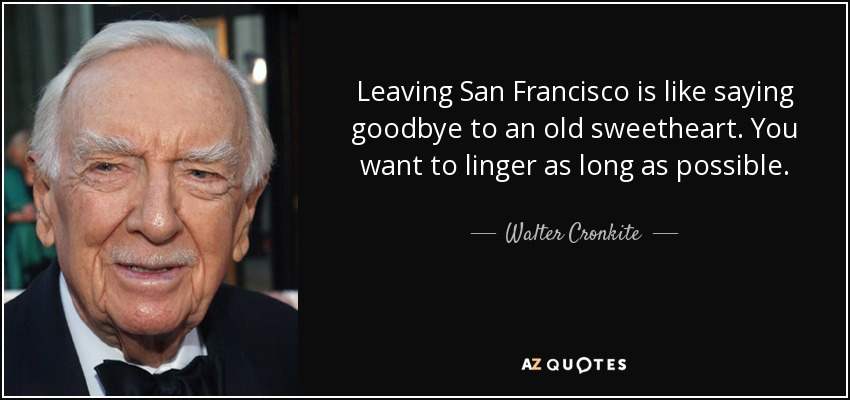 Leaving San Francisco is like saying goodbye to an old sweetheart. You want to linger as long as possible. - Walter Cronkite
