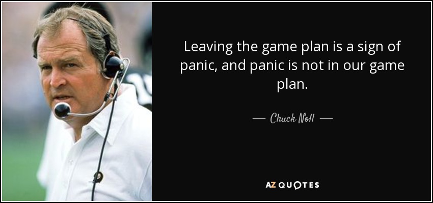 Leaving the game plan is a sign of panic, and panic is not in our game plan. - Chuck Noll