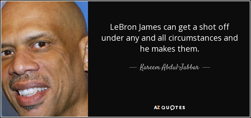 LeBron James can get a shot off under any and all circumstances and he makes them. - Kareem Abdul-Jabbar