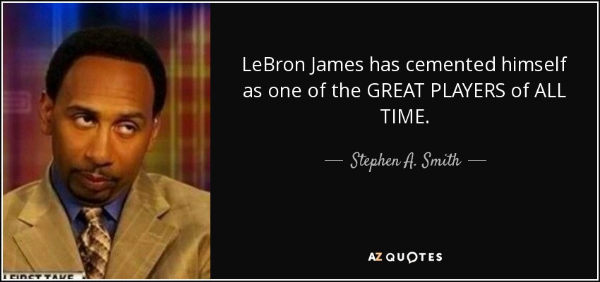LeBron James has cemented himself as one of the GREAT PLAYERS of ALL TIME. - Stephen A. Smith