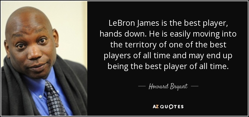 LeBron James is the best player, hands down. He is easily moving into the territory of one of the best players of all time and may end up being the best player of all time. - Howard Bryant