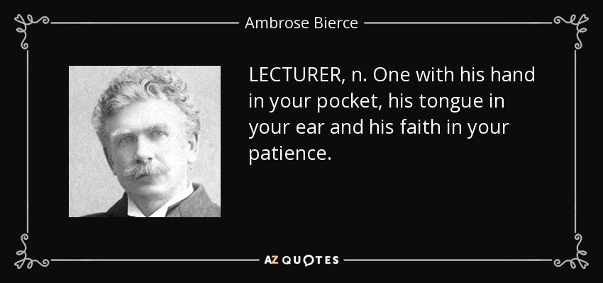 LECTURER, n. One with his hand in your pocket, his tongue in your ear and his faith in your patience. - Ambrose Bierce