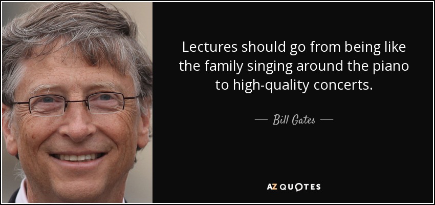 Lectures should go from being like the family singing around the piano to high-quality concerts. - Bill Gates